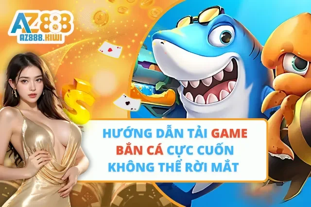 Hướng Dẫn Tải Game Bắn Cá Cực Cuốn Không Thể Rời Mắt